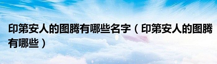 印第安人的图腾有哪些名字（印第安人的图腾有哪些）