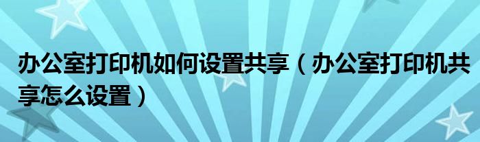 办公室打印机如何设置共享（办公室打印机共享怎么设置）