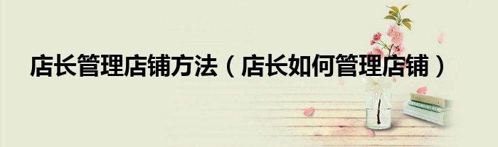 店长管理店铺方法（店长如何管理店铺）