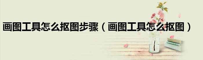 画图工具怎么抠图步骤（画图工具怎么抠图）