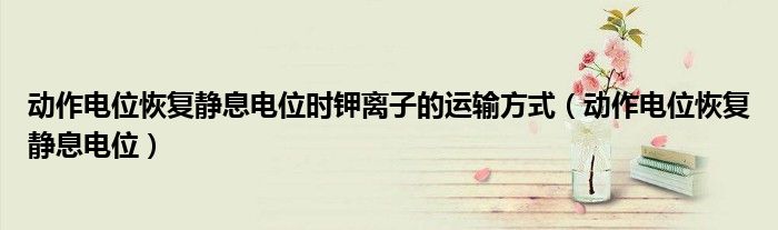 动作电位恢复静息电位时钾离子的运输方式（动作电位恢复静息电位）