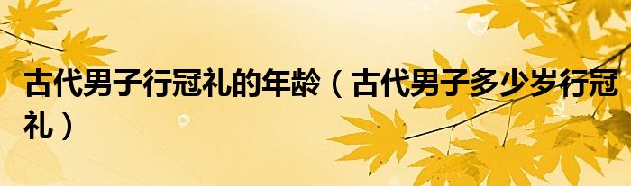 古代男子行冠礼的年龄（古代男子多少岁行冠礼）