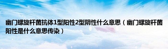 幽门螺旋杆菌抗体1型阳性2型阴性什么意思（幽门螺旋杆菌阳性是什么意思传染）