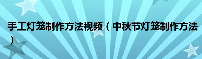 手工灯笼制作方法视频（中秋节灯笼制作方法）