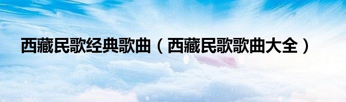 西藏民歌经典歌曲（西藏民歌歌曲大全）
