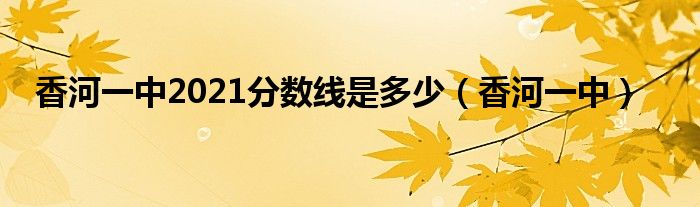 香河一中2021分数线是多少（香河一中）