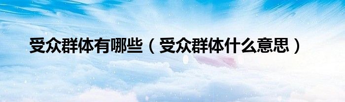 受众群体有哪些（受众群体什么意思）