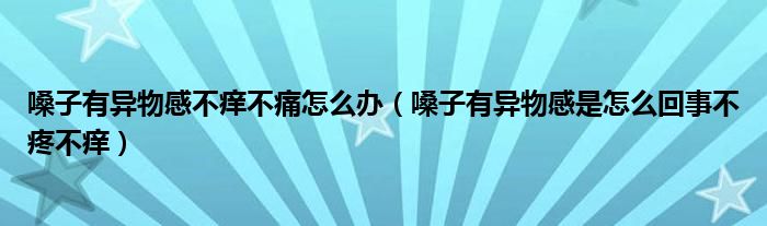 嗓子有异物感不痒不痛怎么办（嗓子有异物感是怎么回事不疼不痒）