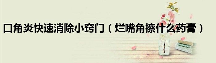 口角炎快速消除小窍门（烂嘴角擦什么药膏）