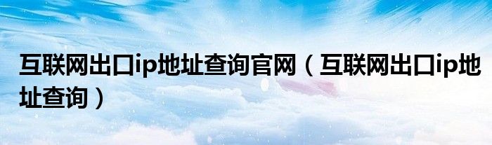 互联网出口ip地址查询官网（互联网出口ip地址查询）