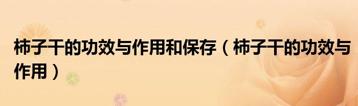 柿子干的功效与作用和保存（柿子干的功效与作用）