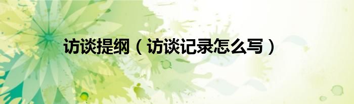 访谈提纲（访谈记录怎么写）