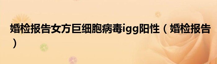 婚检报告女方巨细胞病毒igg阳性（婚检报告）