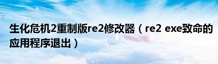生化危机2重制版re2修改器（re2 exe致命的应用程序退出）