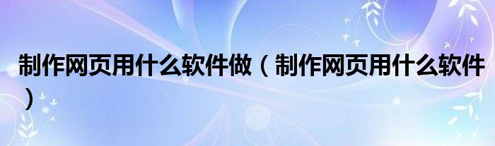 制作网页用什么软件做（制作网页用什么软件）