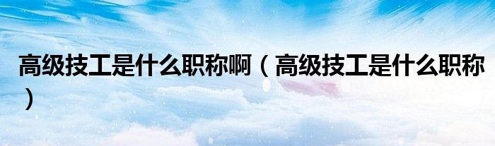 高级技工是什么职称啊（高级技工是什么职称）