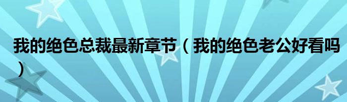 我的绝色总裁最新章节（我的绝色老公好看吗）