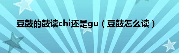豆鼓的鼓读chi还是gu（豆鼓怎么读）