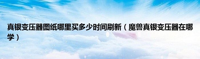 真银变压器图纸哪里买多少时间刷新（魔兽真银变压器在哪学）