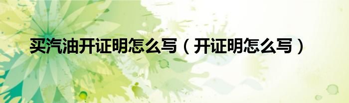 买汽油开证明怎么写（开证明怎么写）