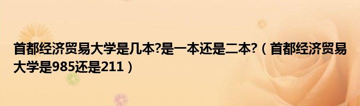 首都经济贸易大学是几本?是一本还是二本?（首都经济贸易大学是985还是211）