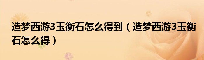 造梦西游3玉衡石怎么得到（造梦西游3玉衡石怎么得）