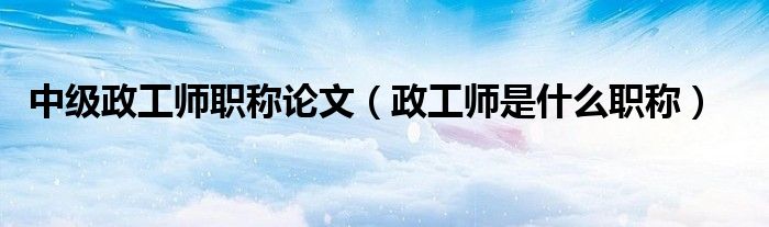 中级政工师职称论文（政工师是什么职称）