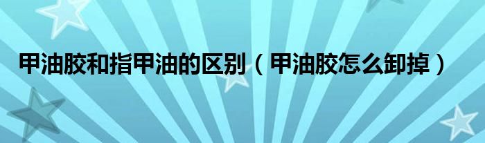 甲油胶和指甲油的区别（甲油胶怎么卸掉）