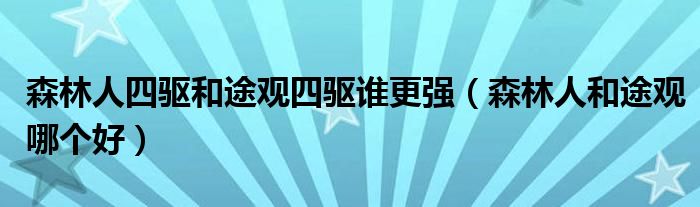 森林人四驱和途观四驱谁更强（森林人和途观哪个好）