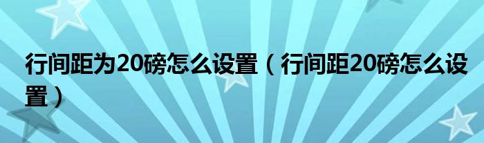 行间距为20磅怎么设置（行间距20磅怎么设置）