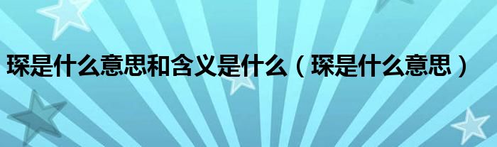 琛是什么意思和含义是什么（琛是什么意思）