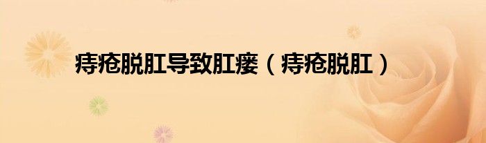 痔疮脱肛导致肛瘘（痔疮脱肛）