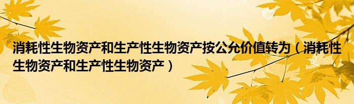 消耗性生物资产和生产性生物资产按公允价值转为（消耗性生物资产和生产性生物资产）