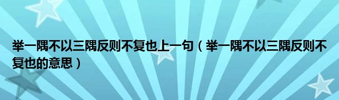 举一隅不以三隅反则不复也上一句（举一隅不以三隅反则不复也的意思）