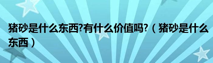 猪砂是什么东西?有什么价值吗?（猪砂是什么东西）