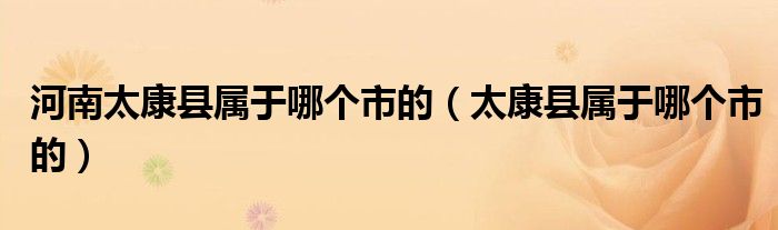 河南太康县属于哪个市的（太康县属于哪个市的）