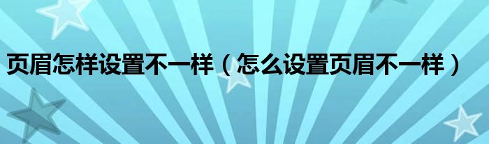页眉怎样设置不一样（怎么设置页眉不一样）