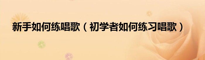 新手如何练唱歌（初学者如何练习唱歌）