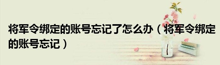 将军令绑定的账号忘记了怎么办（将军令绑定的账号忘记）