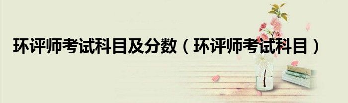 环评师考试科目及分数（环评师考试科目）
