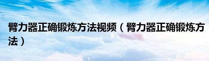 臂力器正确锻炼方法视频（臂力器正确锻炼方法）