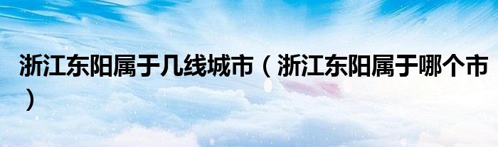 浙江东阳属于几线城市（浙江东阳属于哪个市）