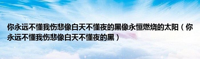你永远不懂我伤悲像白天不懂夜的黑像永恒燃烧的太阳（你永远不懂我伤悲像白天不懂夜的黑）