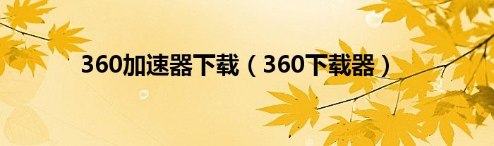 360加速器下载（360下载器）