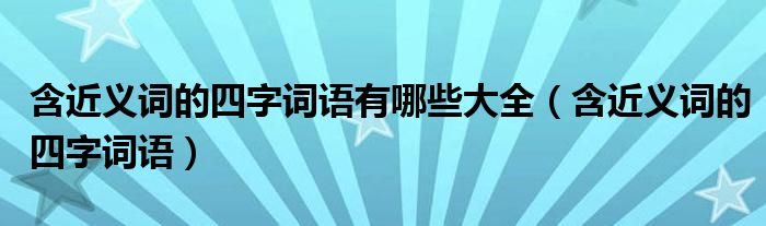 含近义词的四字词语有哪些大全（含近义词的四字词语）