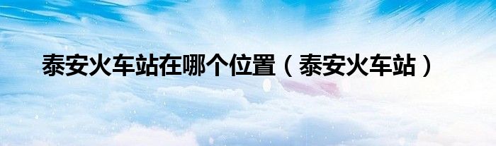 泰安火车站在哪个位置（泰安火车站）