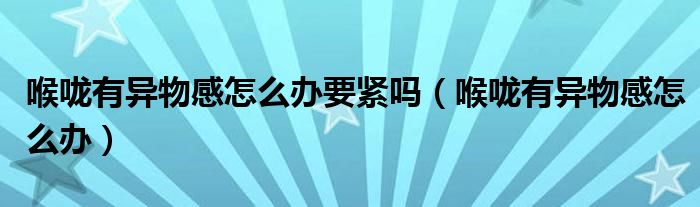 喉咙有异物感怎么办要紧吗（喉咙有异物感怎么办）