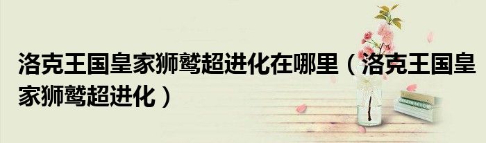 洛克王国皇家狮鹫超进化在哪里（洛克王国皇家狮鹫超进化）