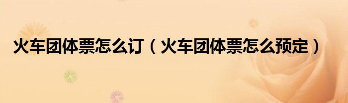 火车团体票怎么订（火车团体票怎么预定）