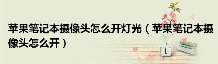 苹果笔记本摄像头怎么开灯光（苹果笔记本摄像头怎么开）